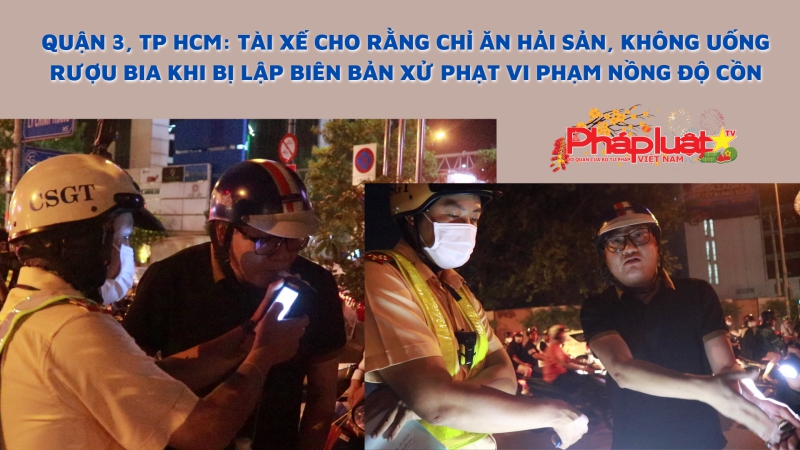 Quận 3, Tp HCM: Tài xế cho rằng chỉ ăn hải sản, không uống rượu bia khi bị lập biên bản xử phạt vi phạm nồng độ cồn