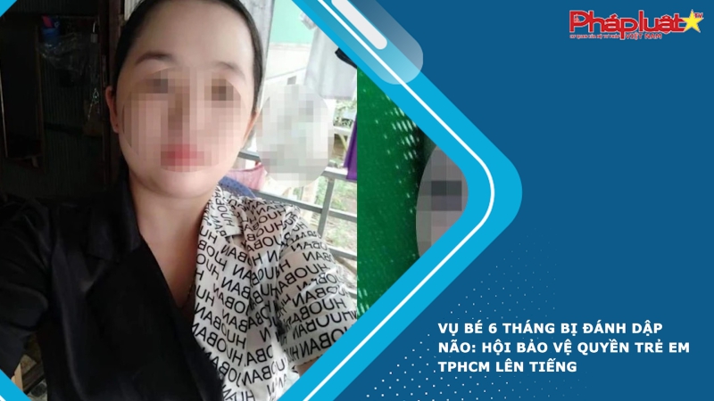 Vụ bé 6 tháng bị đánh dập não: Hội Bảo vệ quyền trẻ em TPHCM lên tiếng