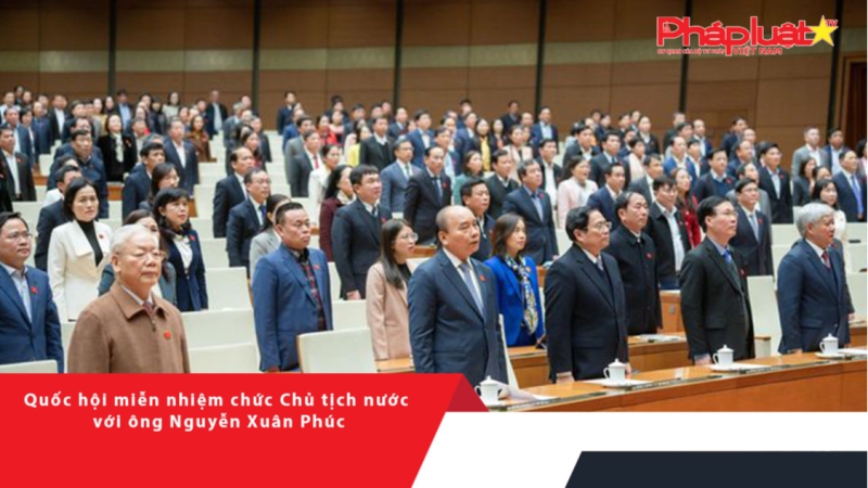 Quốc hội miễn nhiệm chức Chủ tịch nước với ông Nguyễn Xuân Phúc