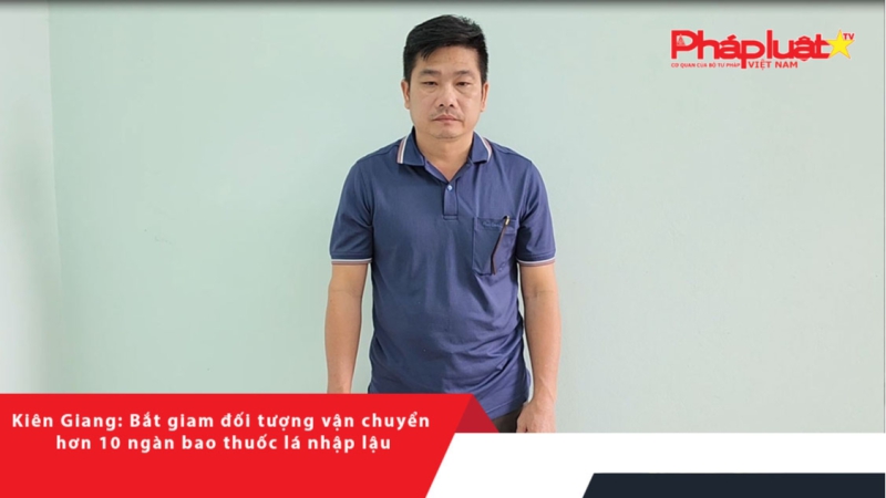 Kiên Giang: Bắt giam đối tượng vận chuyển hơn 10 ngàn bao thuốc lá nhập lậu