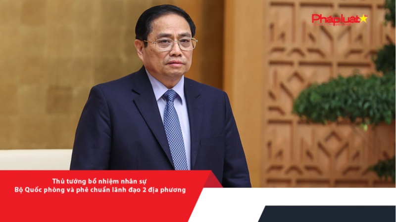 Thủ tướng bổ nhiệm nhân sự Bộ Quốc phòng và phê chuẩn lãnh đạo 2 địa phương