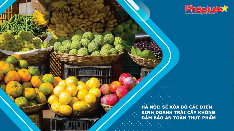 Hà Nội: Sẽ xóa bỏ các điểm kinh doanh trái cây không đảm bảo an toàn thực phẩm