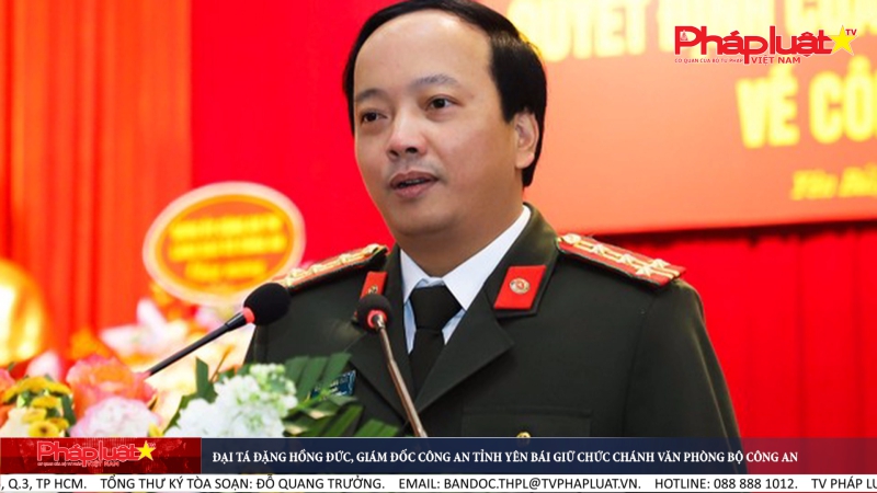 Đại tá Đặng Hồng Đức, Giám đốc Công an tỉnh Yên Bái giữ chức Chánh Văn phòng Bộ Công An