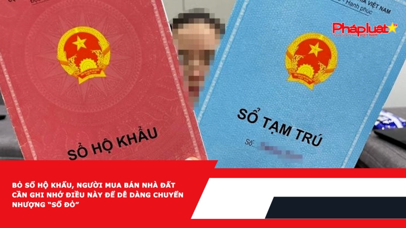 Bỏ sổ hộ khẩu, người mua bán nhà đất cần ghi nhớ điều này để dễ dàng chuyển nhượng “sổ đỏ”