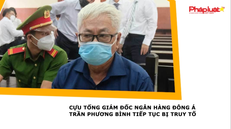 Cựu Tổng giám đốc Ngân hàng Đông Á Trần Phương Bình tiếp tục bị truy tố