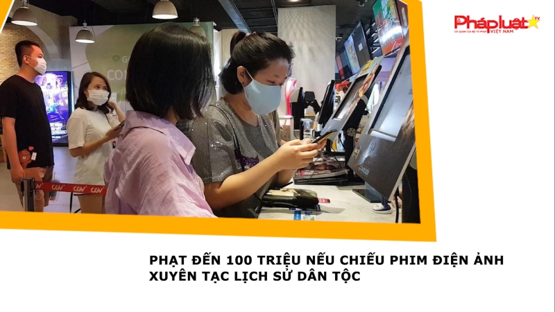 Phạt đến 100 triệu nếu chiếu phim điện ảnh xuyên tạc lịch sử dân tộc