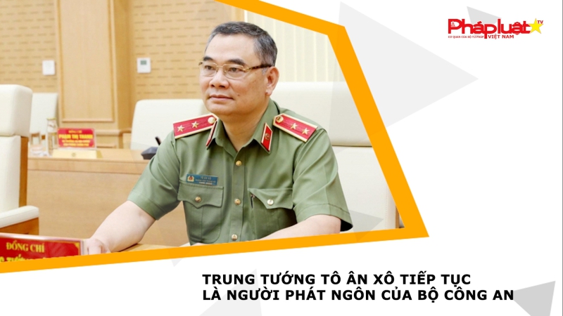 Trung tướng Tô Ân Xô tiếp tục là Người phát ngôn của Bộ Công an