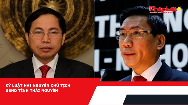 Kỷ luật hai nguyên Chủ tịch UBND tỉnh Thái Nguyên