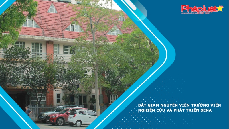 Bắt giam Nguyên Viện trưởng Viện Nghiên cứu và Phát triển SENA