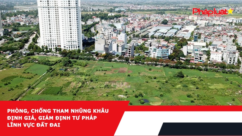 Phòng, chống tham nhũng khâu định giá, giám định tư pháp lĩnh vực đất đai