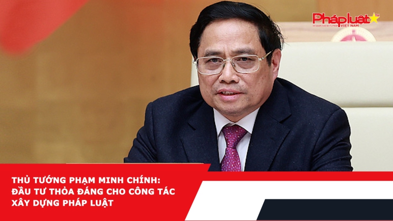 Thủ tướng Phạm Minh Chính: Đầu tư thỏa đáng cho công tác xây dựng pháp luật