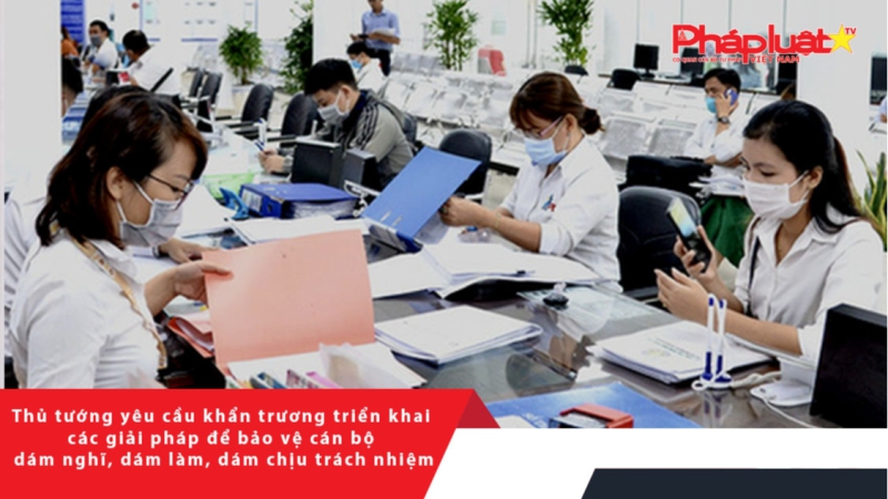 Thủ tướng yêu cầu khẩn trương triển khai các giải pháp để bảo vệ cán bộ dám nghĩ, dám làm, dám chịu trách nhiệm