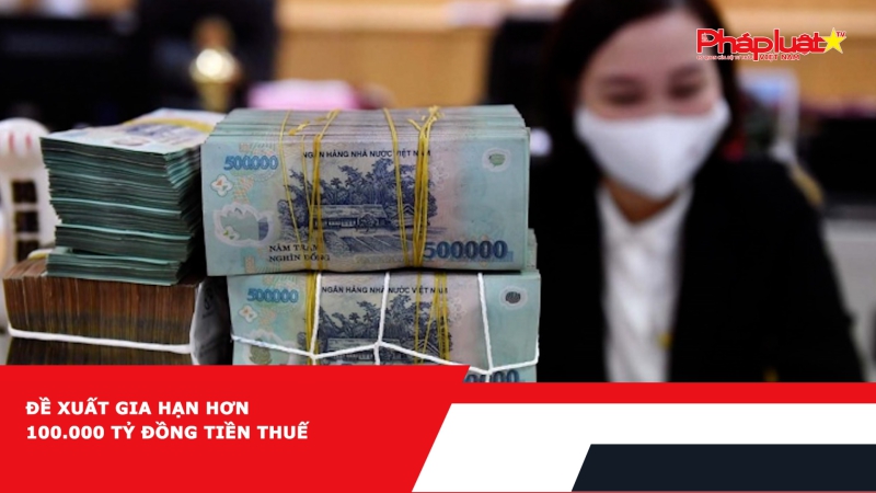 Đề xuất gia hạn hơn 100.000 tỷ đồng tiền thuế