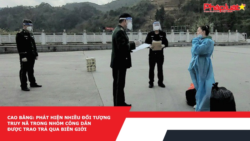 Cao Bằng: Phát hiện nhiều đối tượng truy nã trong nhóm công dân được trao trả qua biên giới