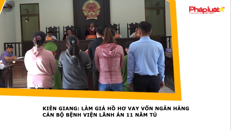 Kiên Giang: Làm giả hồ hơ vay vốn ngân hàng cán bộ bệnh viện lãnh án 11 năm tù