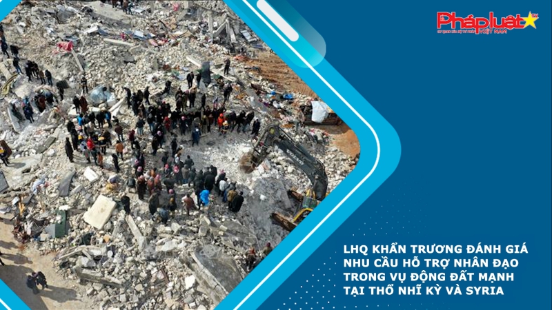 LHQ khẩn trương đánh giá nhu cầu hỗ trợ nhân đạo trong vụ động đất mạnh tại Thổ Nhĩ Kỳ và Syria