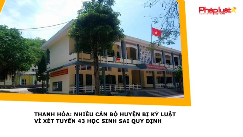 Thanh Hóa: Nhiều cán bộ huyện bị kỷ luật vì xét tuyển 43 học sinh sai quy định