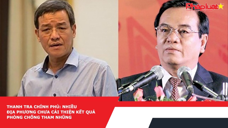 Thanh tra Chính phủ: Nhiều địa phương chưa cải thiện kết quả phòng chống tham nhũng