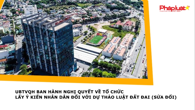 UBTVQH ban hành Nghị quyết về tổ chức lấy ý kiến Nhân dân đối với dự thảo Luật Đất đai (sửa đổi)