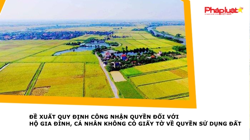 Đề xuất quy định công nhận quyền đối với hộ gia đình, cá nhân không có giấy tờ về quyền sử dụng đất