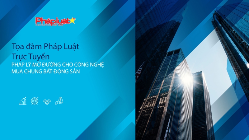 Tọa đàm Pháp Luật Trực Tuyến: PHÁP LÝ MỞ ĐƯỜNG CHO CÔNG NGHỆ MUA CHUNG BẤT ĐỘNG SẢN