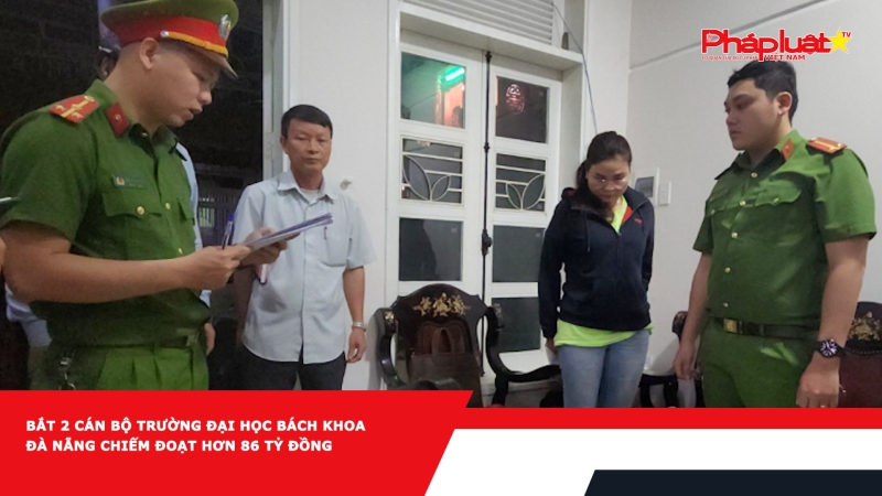 Bắt 2 cán bộ Trường Đại học Bách khoa Đà Nẵng chiếm đoạt hơn 86 tỷ đồng