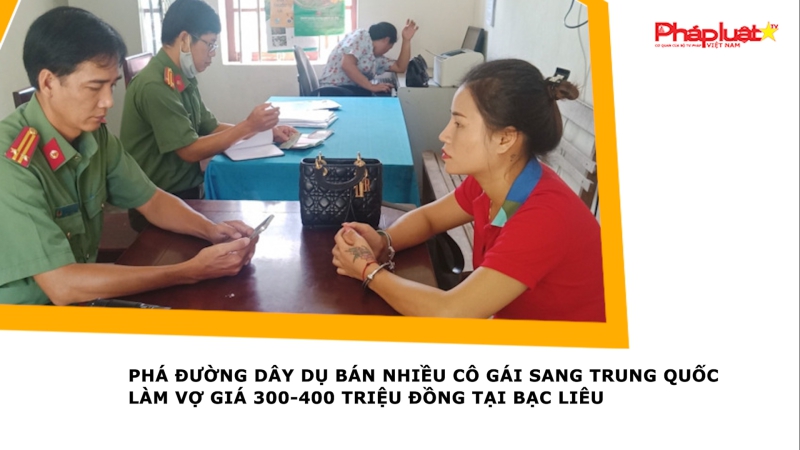 Phá đường dây dụ bán nhiều cô gái sang Trung Quốc làm vợ giá 300-400 triệu đồng tại Bạc Liêu
