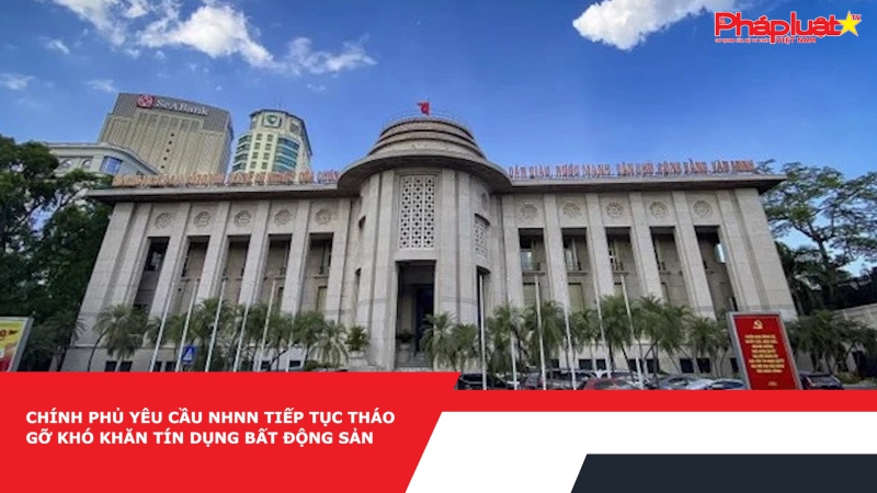 Chính phủ yêu cầu NHNN tiếp tục tháo gỡ khó khăn tín dụng bất động sản
