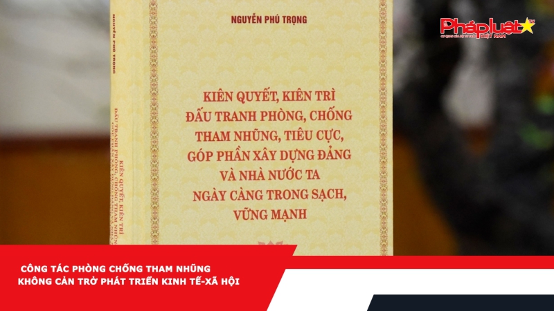 Công tác phòng chống tham nhũng không cản trở phát triển kinh tế-xã hội