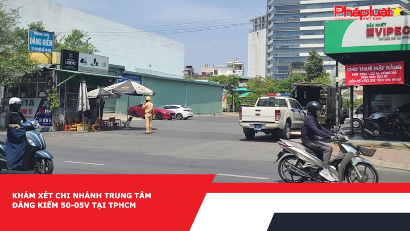 Khám xét chi nhánh Trung tâm đăng kiểm 50-05V tại TPHCM