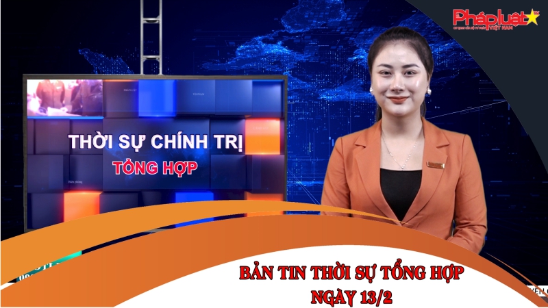 Bản tin thời sự tổng hợp ngày 13/2/2023