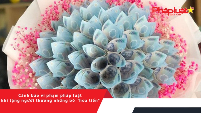 Cảnh báo vi phạm pháp luật khi tặng người thương những bó ''hoa tiền''