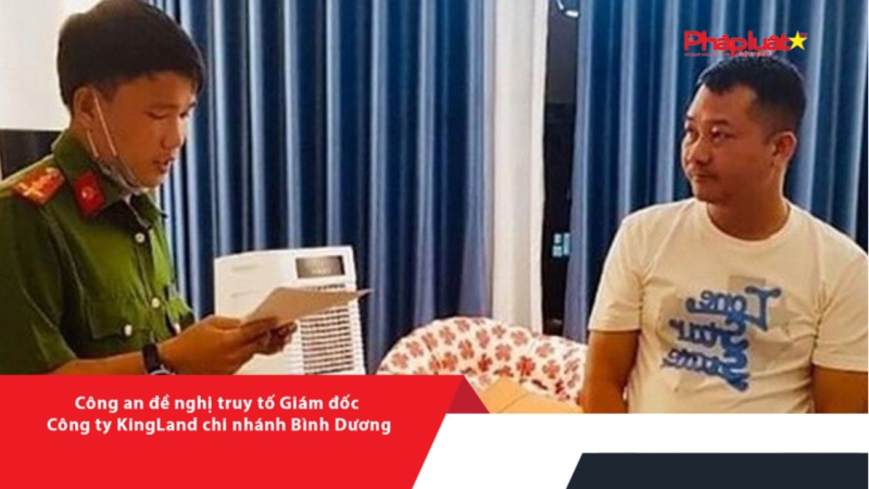 Công an đề nghị truy tố Giám đốc Công ty KingLand chi nhánh Bình Dương