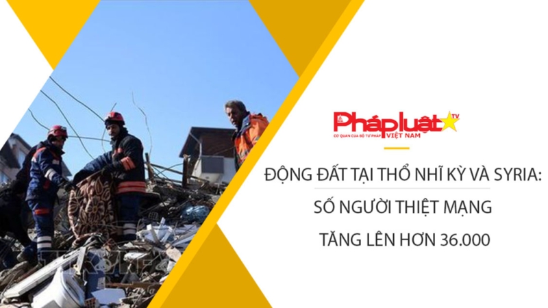 Động đất tại Thổ Nhĩ Kỳ và Syria: Số người thiệt mạng tăng lên hơn 36.000