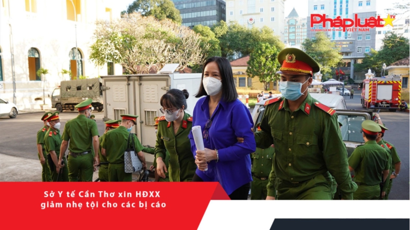 Sở Y tế Cần Thơ xin HĐXX giảm nhẹ tội cho các bị cáo