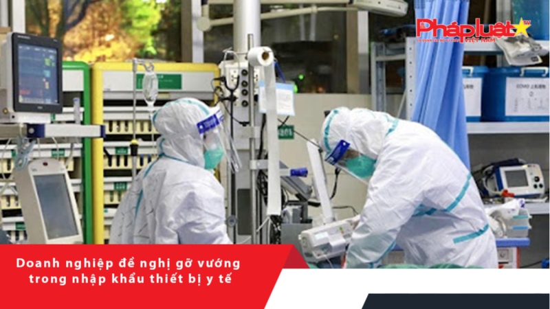 Doanh nghiệp đề nghị gỡ vướng trong nhập khẩu thiết bị y tế