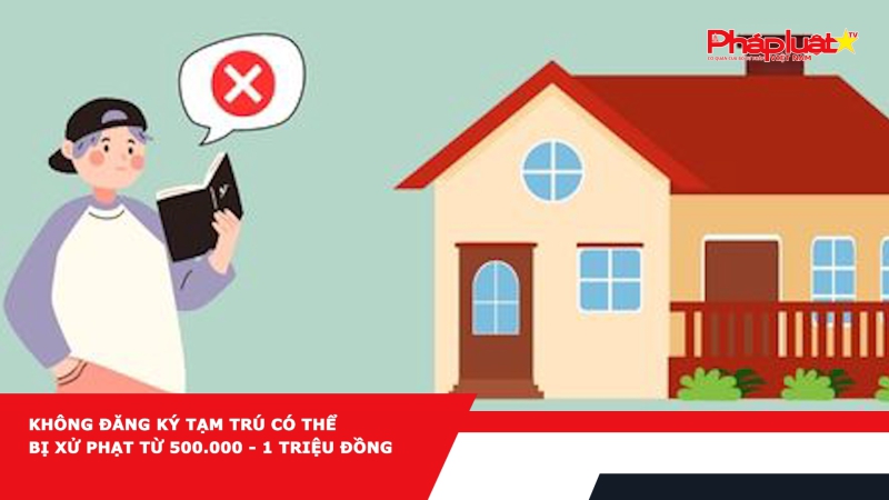 Không đăng ký tạm trú có thể bị xử phạt từ 500.000 - 1 triệu đồng
