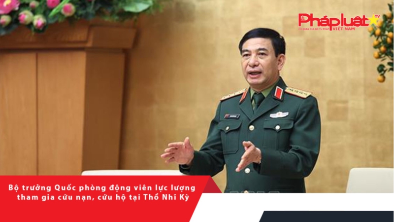 Bộ trưởng Quốc phòng động viên lực lượng tham gia cứu nạn, cứu hộ tại Thổ Nhĩ Kỳ