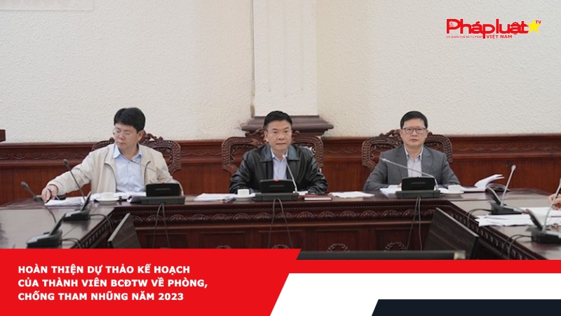 Hoàn thiện dự thảo Kế hoạch của thành viên BCĐTW về phòng, chống tham nhũng năm 2023