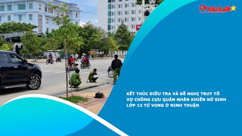 Kết thúc điều tra và đề nghị truy tố vợ chồng cựu quân nhân khiến nữ sinh lớp 12 tử vong ở Ninh Thuận