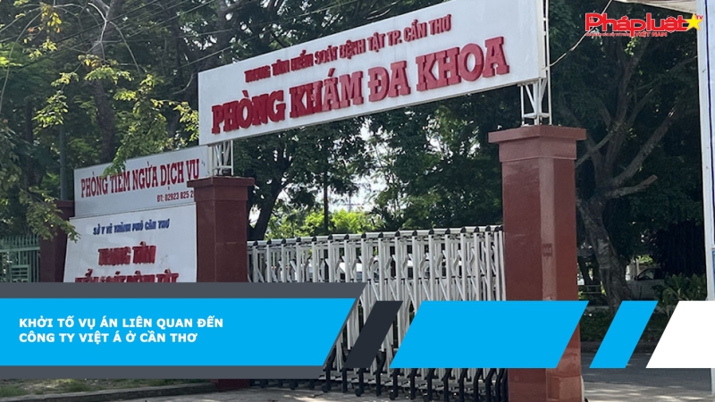 Khởi tố vụ án liên quan đến Công ty Việt Á ở Cần Thơ