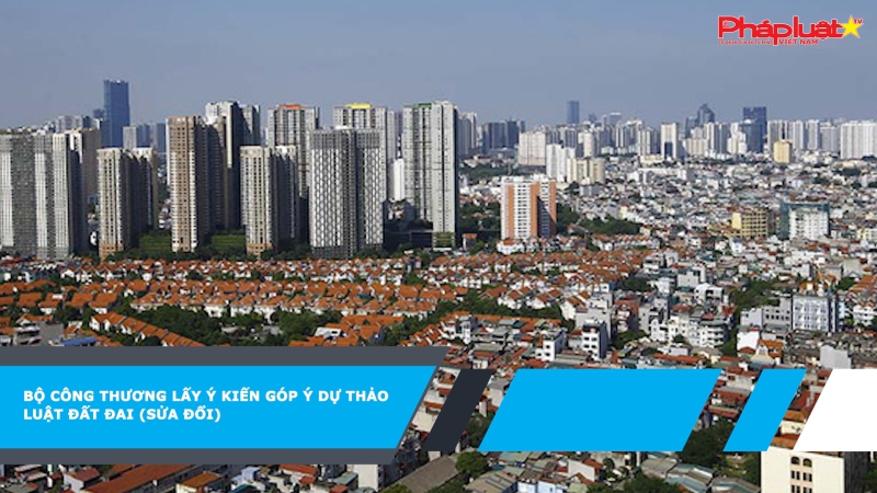 Bộ Công Thương lấy ý kiến góp ý dự thảo Luật Đất đai (sửa đổi)