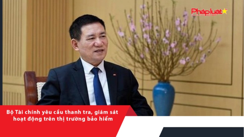 Bộ Tài chính yêu cầu thanh tra, giám sát hoạt động trên thị trường bảo hiểm