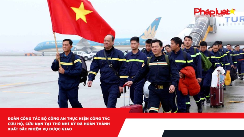 Đoàn công tác Bộ Công an thực hiện công tác cứu hộ, cứu nạn tại Thổ Nhĩ Kỳ đã hoàn thành xuất sắc nhiệm vụ được giao