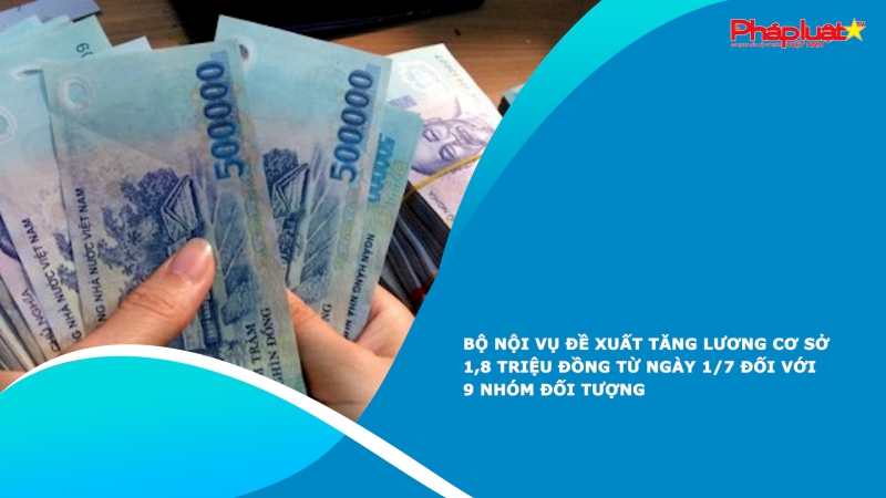 Bộ Nội vụ đề xuất tăng lương cơ sở 1,8 triệu đồng từ ngày 1/7 đối với 9 nhóm đối tượng