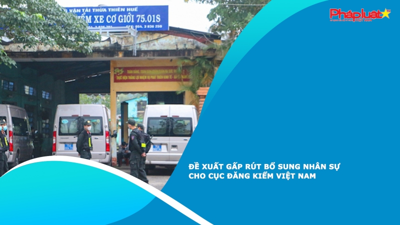 Đề xuất gấp rút bổ sung nhân sự cho Cục Đăng kiểm Việt Nam