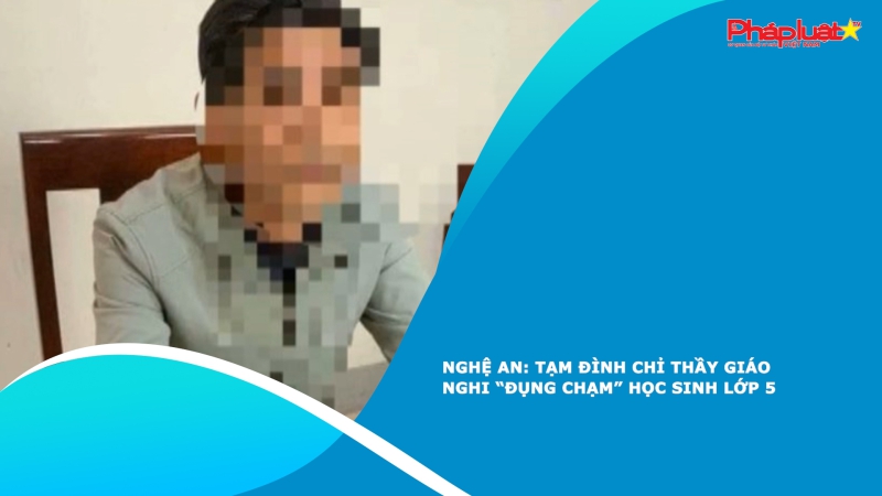 Nghệ An: Tạm đình chỉ thầy giáo nghi “đụng chạm” học sinh lớp 5