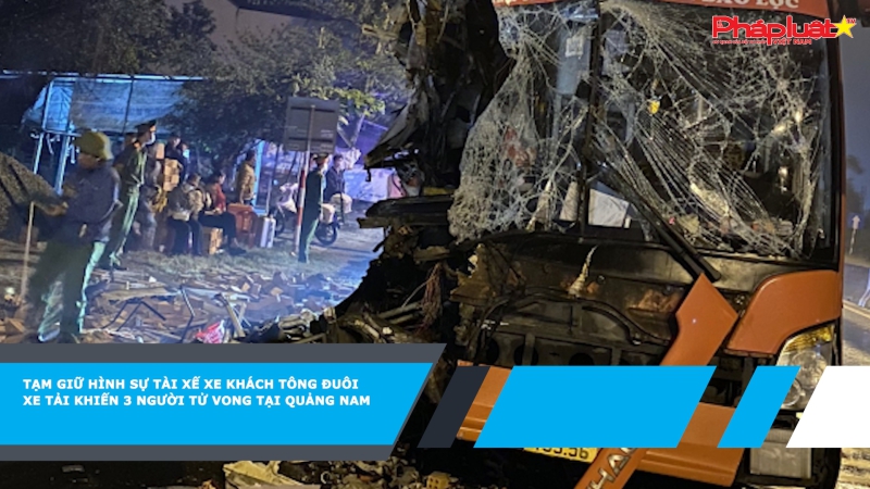 Tạm giữ hình sự tài xế xe khách tông đuôi xe tải khiến 3 người tử vong tại Quảng Nam