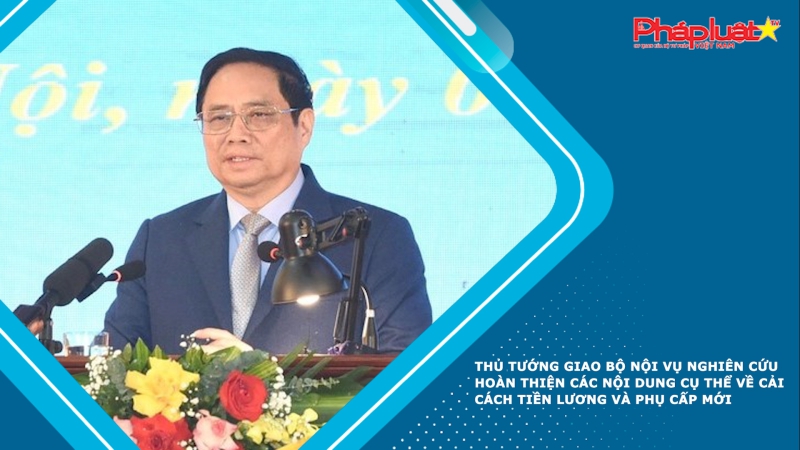 Thủ tướng giao Bộ Nội vụ nghiên cứu hoàn thiện các nội dung cụ thể về cải cách tiền lương và phụ cấp mới