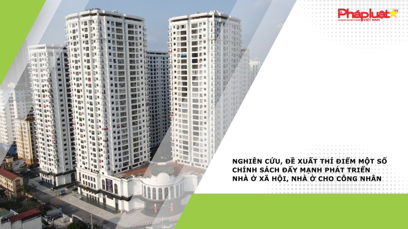 Nghiên cứu, đề xuất thí điểm một số chính sách đẩy mạnh phát triển nhà ở xã hội, nhà ở cho công nhân